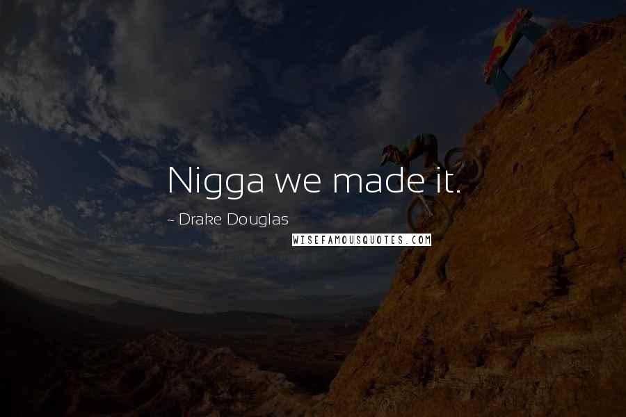 Drake Douglas Quotes: Nigga we made it.