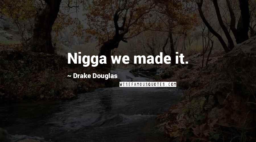 Drake Douglas Quotes: Nigga we made it.