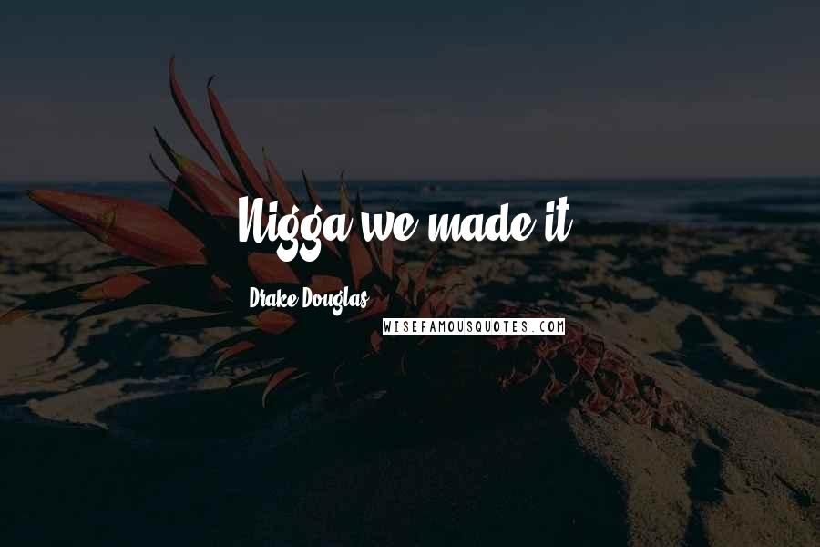 Drake Douglas Quotes: Nigga we made it.