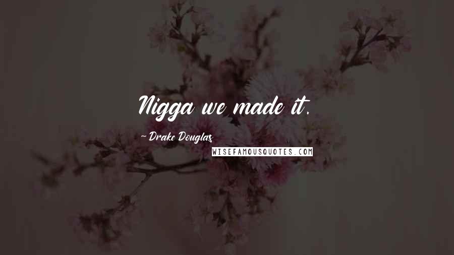 Drake Douglas Quotes: Nigga we made it.