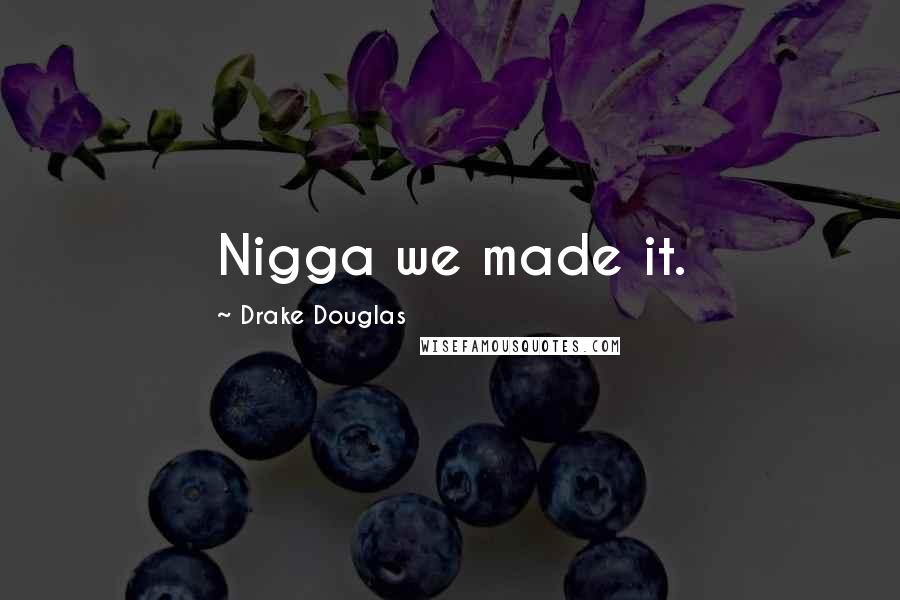 Drake Douglas Quotes: Nigga we made it.
