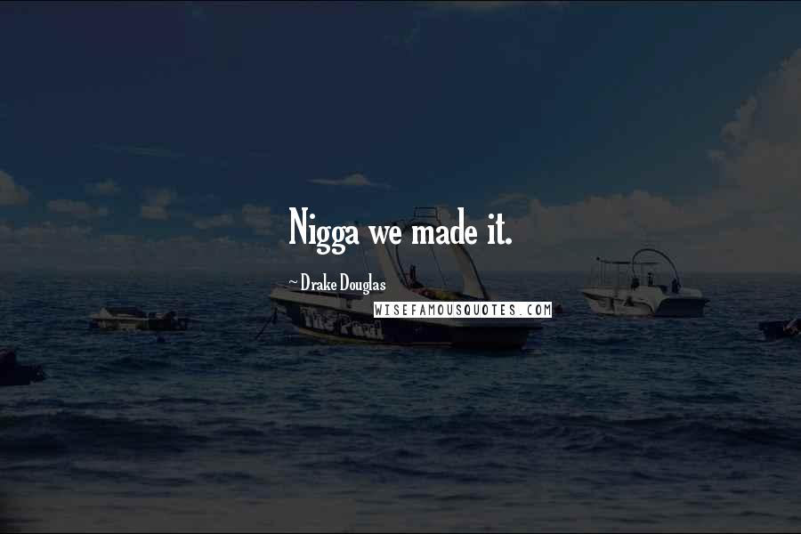 Drake Douglas Quotes: Nigga we made it.