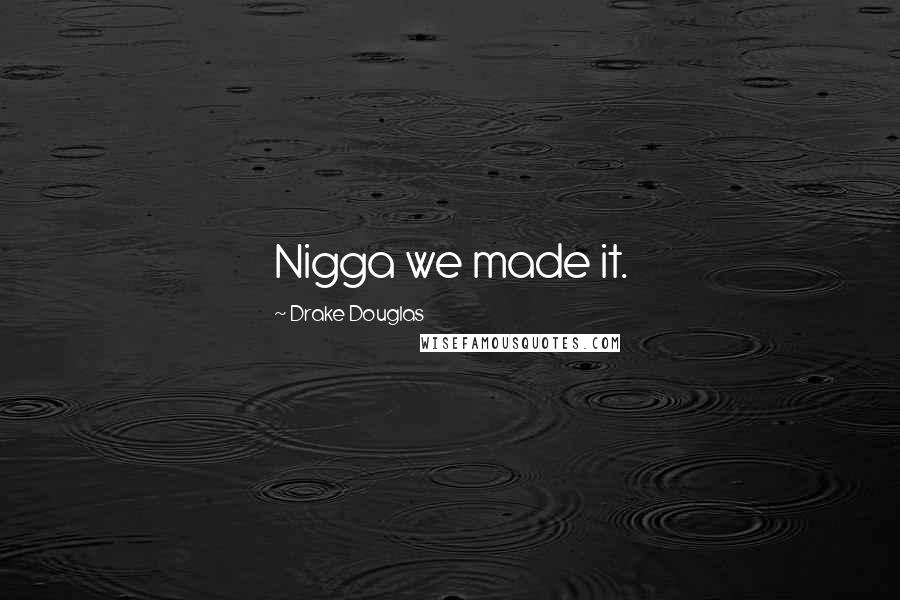 Drake Douglas Quotes: Nigga we made it.