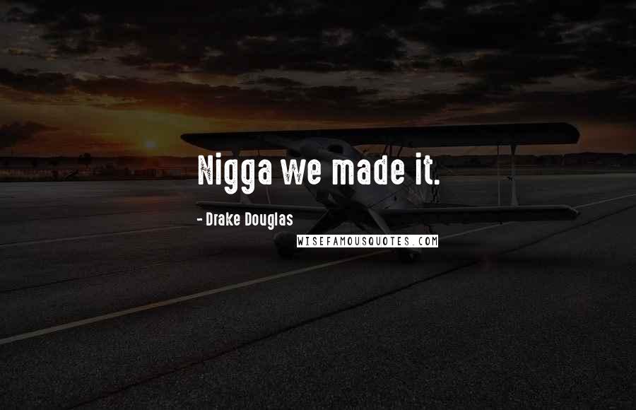 Drake Douglas Quotes: Nigga we made it.