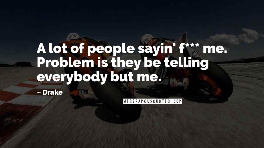 Drake Quotes: A lot of people sayin' f*** me. Problem is they be telling everybody but me.