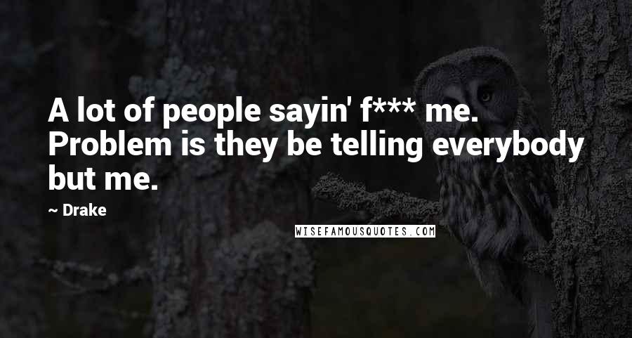 Drake Quotes: A lot of people sayin' f*** me. Problem is they be telling everybody but me.