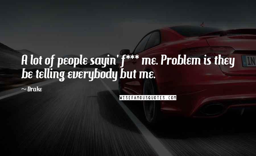 Drake Quotes: A lot of people sayin' f*** me. Problem is they be telling everybody but me.