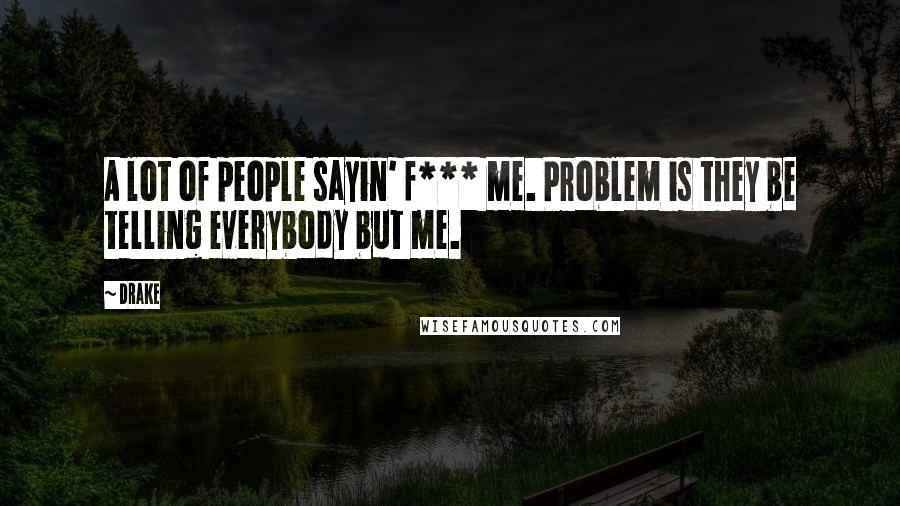 Drake Quotes: A lot of people sayin' f*** me. Problem is they be telling everybody but me.