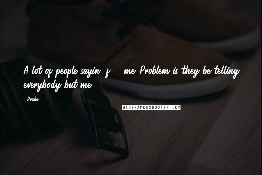 Drake Quotes: A lot of people sayin' f*** me. Problem is they be telling everybody but me.