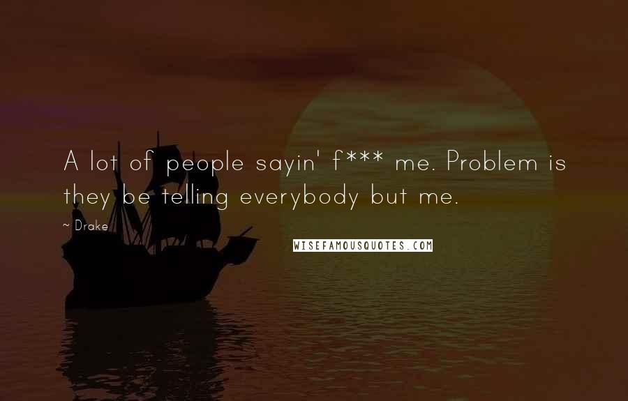 Drake Quotes: A lot of people sayin' f*** me. Problem is they be telling everybody but me.