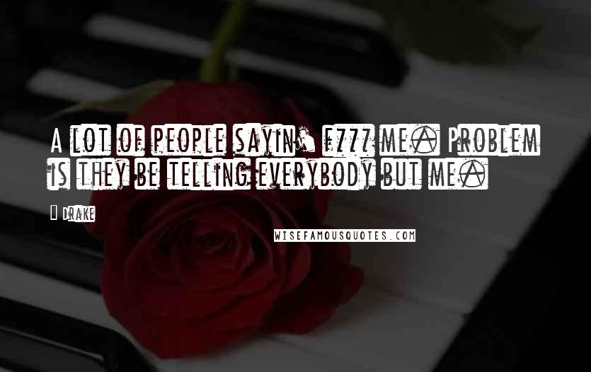 Drake Quotes: A lot of people sayin' f*** me. Problem is they be telling everybody but me.