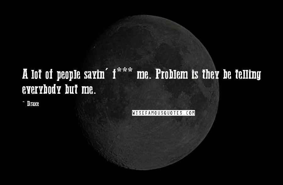 Drake Quotes: A lot of people sayin' f*** me. Problem is they be telling everybody but me.