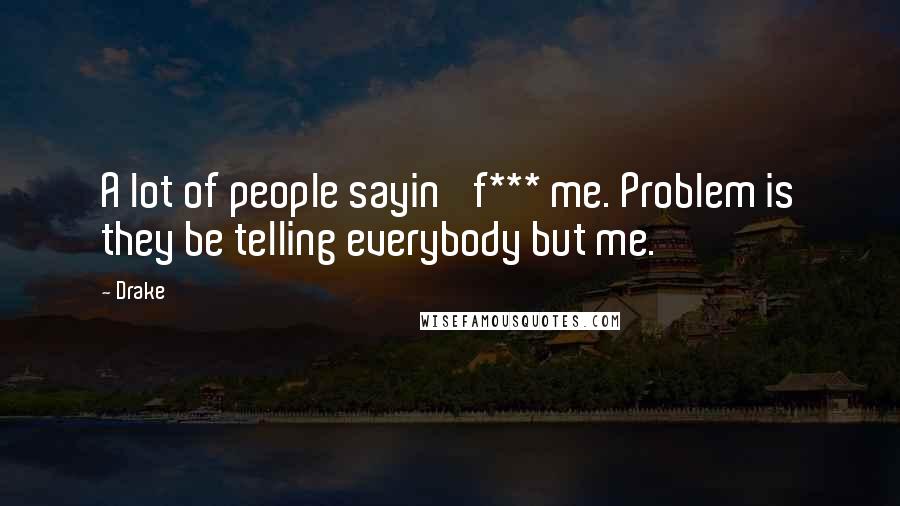 Drake Quotes: A lot of people sayin' f*** me. Problem is they be telling everybody but me.