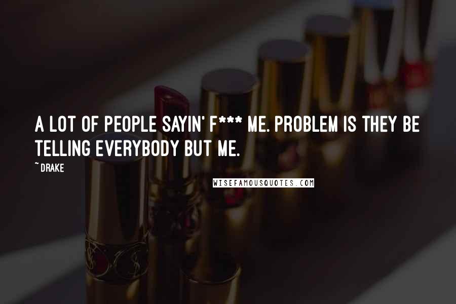 Drake Quotes: A lot of people sayin' f*** me. Problem is they be telling everybody but me.