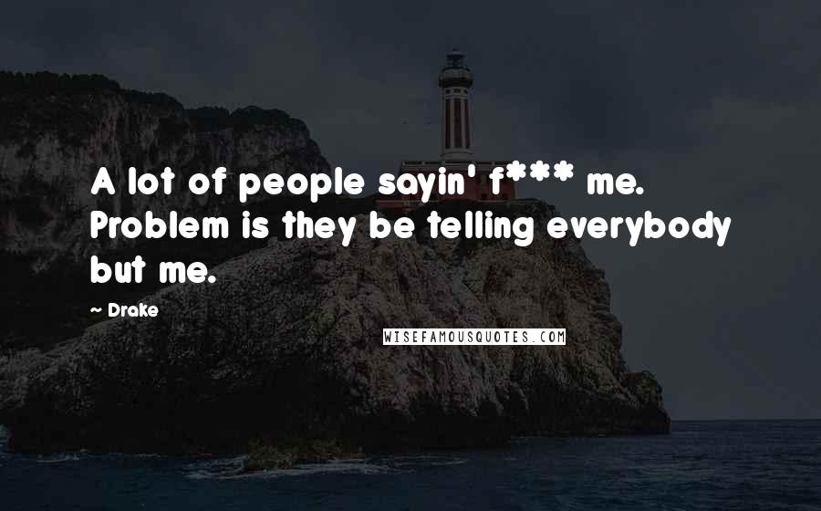 Drake Quotes: A lot of people sayin' f*** me. Problem is they be telling everybody but me.