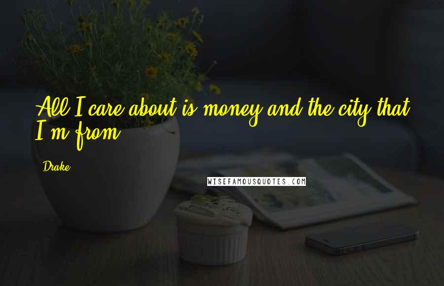 Drake Quotes: All I care about is money and the city that I'm from.