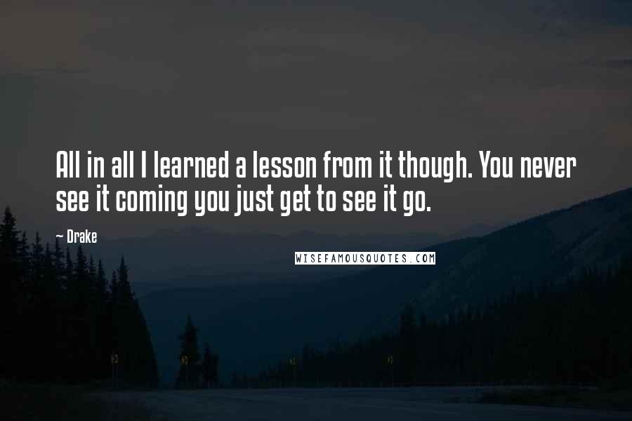 Drake Quotes: All in all I learned a lesson from it though. You never see it coming you just get to see it go.