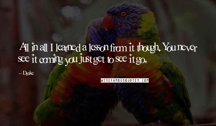Drake Quotes: All in all I learned a lesson from it though. You never see it coming you just get to see it go.