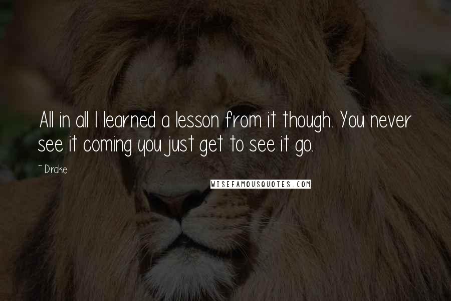 Drake Quotes: All in all I learned a lesson from it though. You never see it coming you just get to see it go.