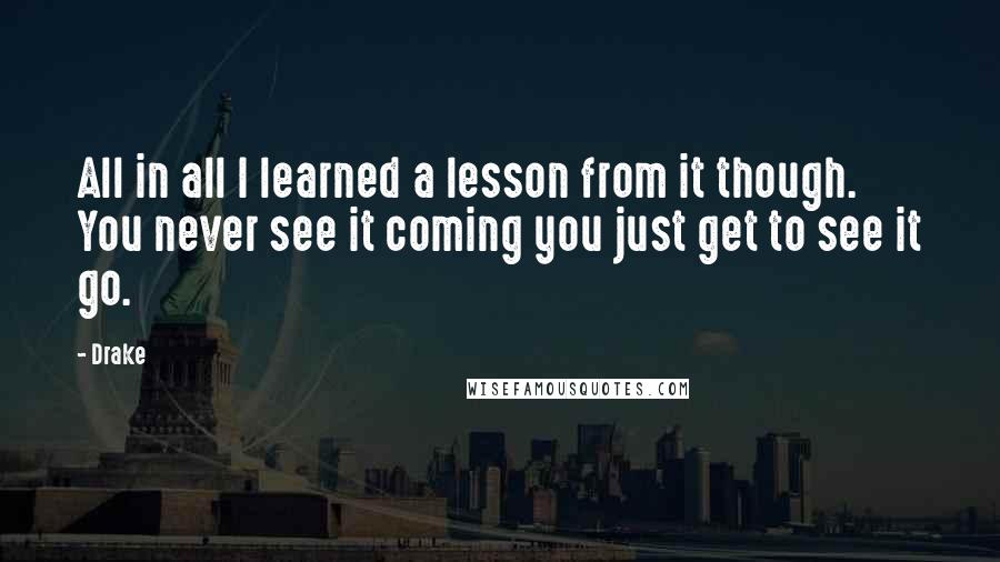 Drake Quotes: All in all I learned a lesson from it though. You never see it coming you just get to see it go.