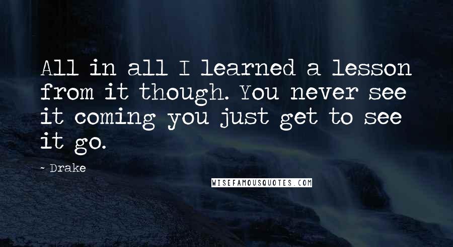 Drake Quotes: All in all I learned a lesson from it though. You never see it coming you just get to see it go.