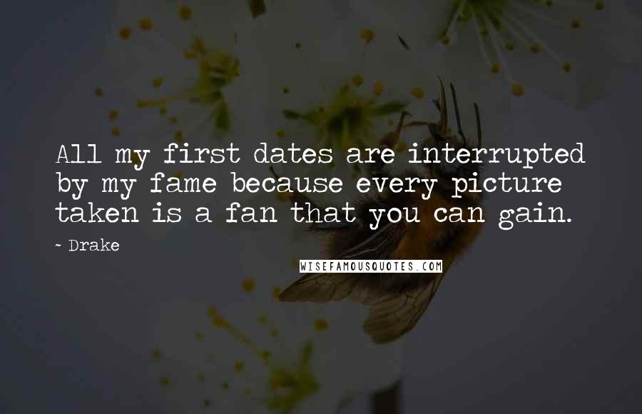 Drake Quotes: All my first dates are interrupted by my fame because every picture taken is a fan that you can gain.