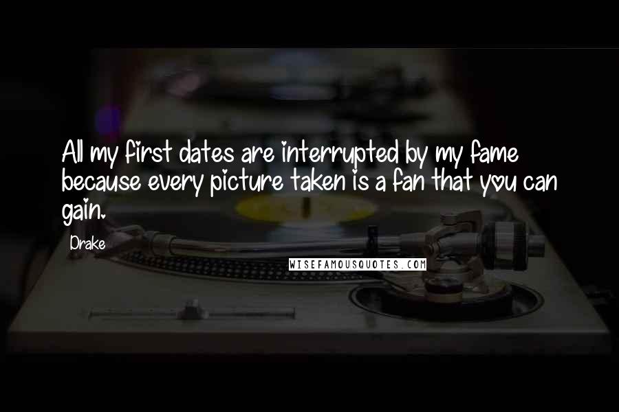 Drake Quotes: All my first dates are interrupted by my fame because every picture taken is a fan that you can gain.