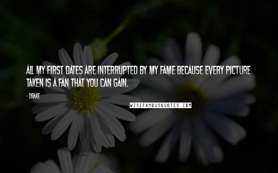 Drake Quotes: All my first dates are interrupted by my fame because every picture taken is a fan that you can gain.