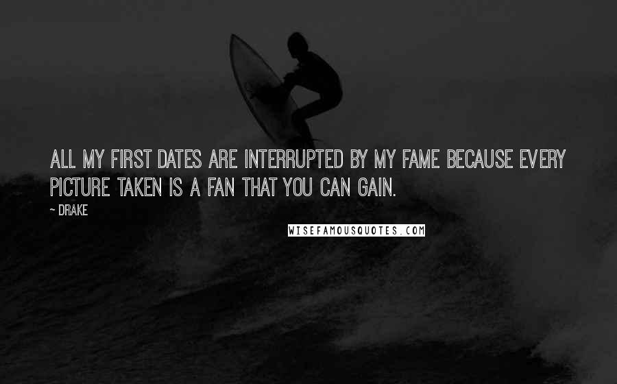 Drake Quotes: All my first dates are interrupted by my fame because every picture taken is a fan that you can gain.