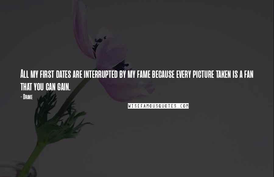 Drake Quotes: All my first dates are interrupted by my fame because every picture taken is a fan that you can gain.