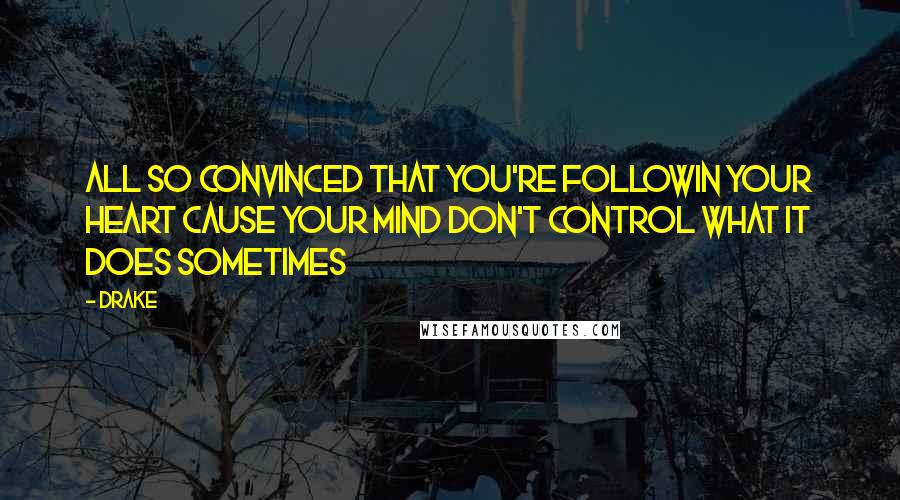 Drake Quotes: All so convinced that you're followin your heart cause your mind don't control what it does sometimes