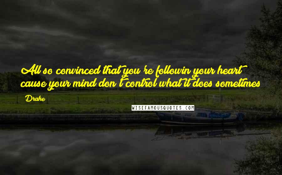 Drake Quotes: All so convinced that you're followin your heart cause your mind don't control what it does sometimes