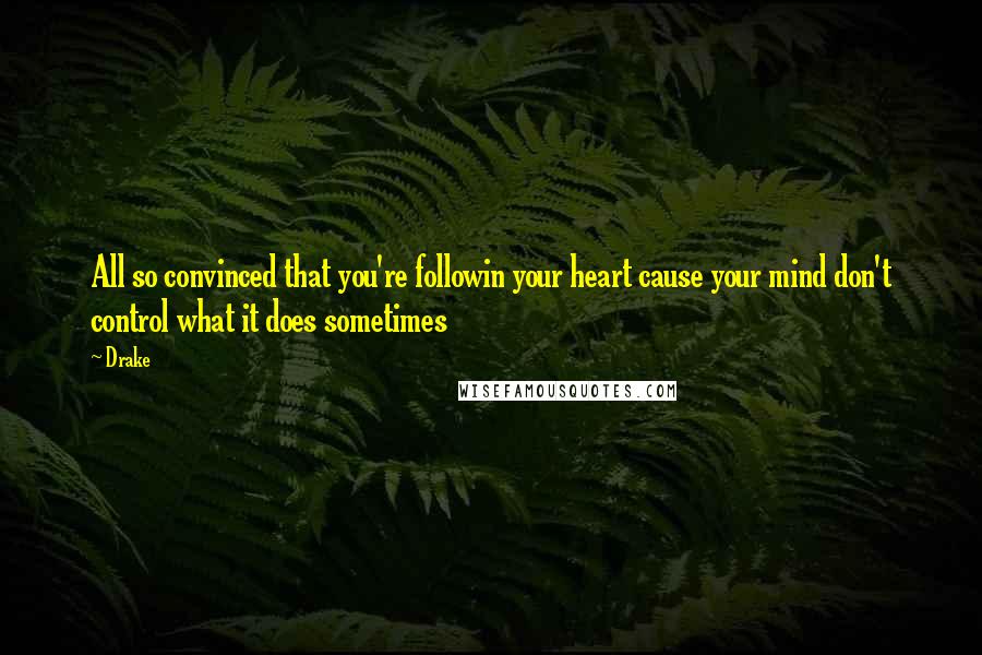 Drake Quotes: All so convinced that you're followin your heart cause your mind don't control what it does sometimes
