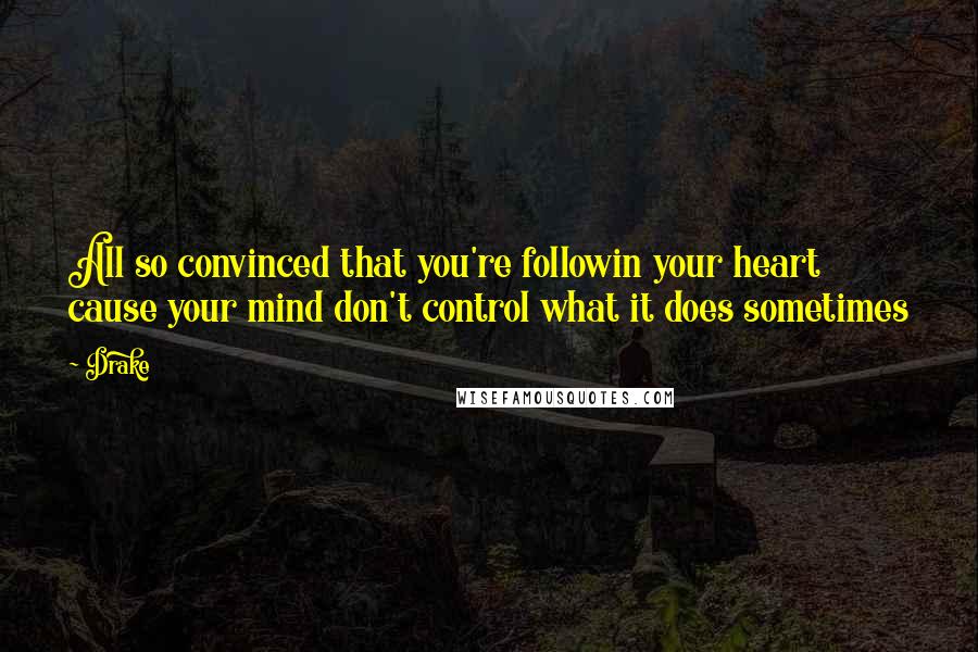 Drake Quotes: All so convinced that you're followin your heart cause your mind don't control what it does sometimes