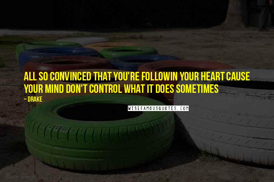 Drake Quotes: All so convinced that you're followin your heart cause your mind don't control what it does sometimes