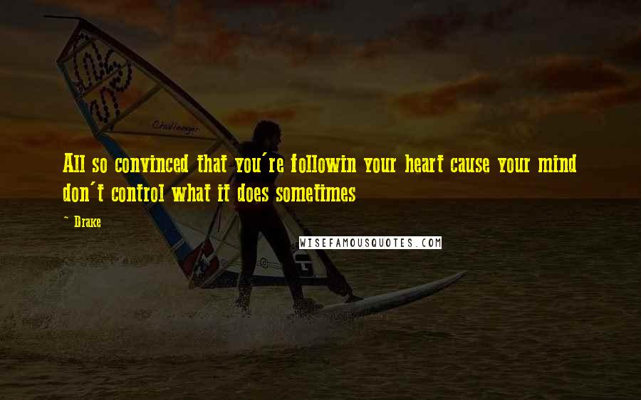 Drake Quotes: All so convinced that you're followin your heart cause your mind don't control what it does sometimes