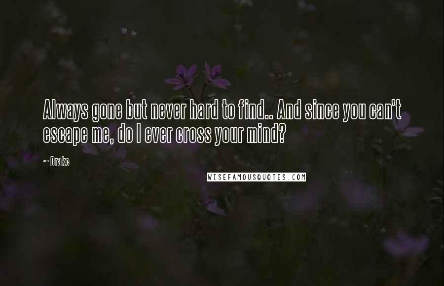 Drake Quotes: Always gone but never hard to find.. And since you can't escape me, do I ever cross your mind?