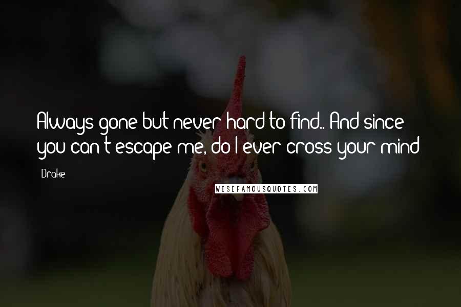 Drake Quotes: Always gone but never hard to find.. And since you can't escape me, do I ever cross your mind?