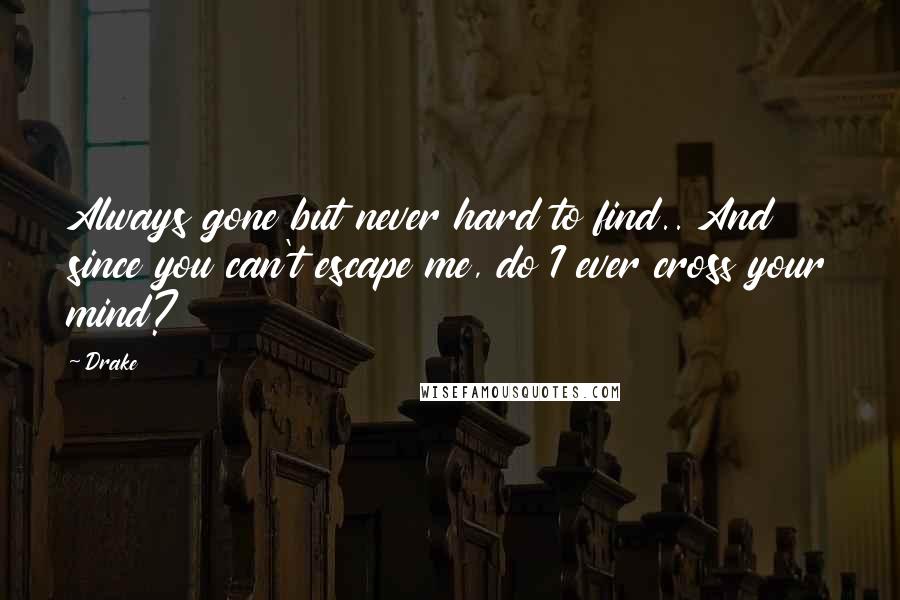 Drake Quotes: Always gone but never hard to find.. And since you can't escape me, do I ever cross your mind?