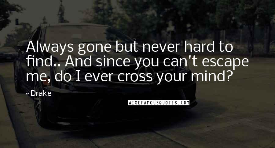 Drake Quotes: Always gone but never hard to find.. And since you can't escape me, do I ever cross your mind?