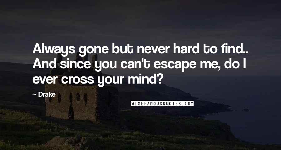 Drake Quotes: Always gone but never hard to find.. And since you can't escape me, do I ever cross your mind?