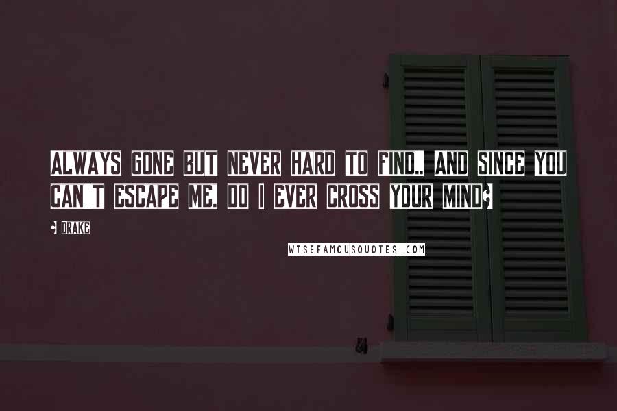 Drake Quotes: Always gone but never hard to find.. And since you can't escape me, do I ever cross your mind?