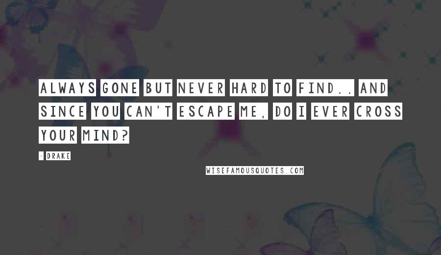 Drake Quotes: Always gone but never hard to find.. And since you can't escape me, do I ever cross your mind?