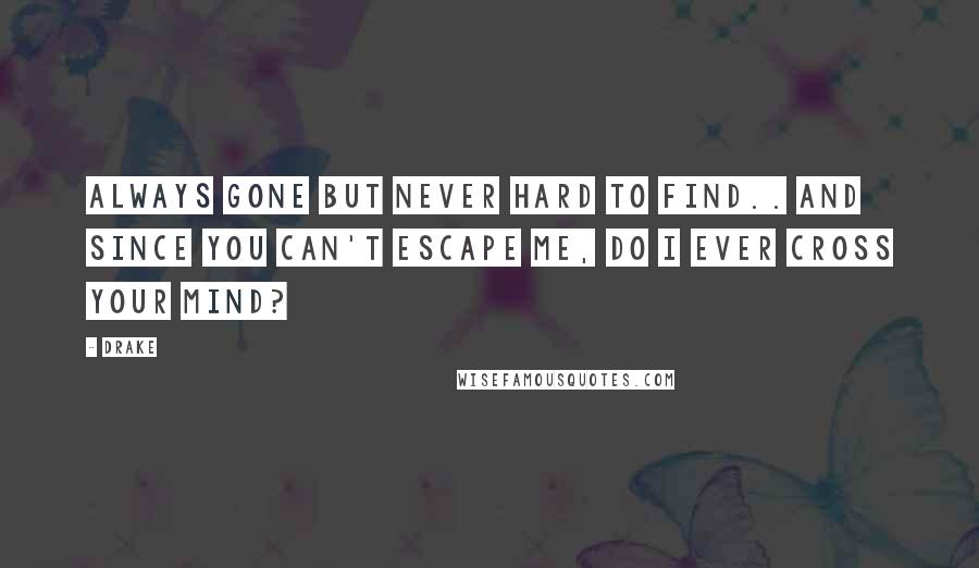 Drake Quotes: Always gone but never hard to find.. And since you can't escape me, do I ever cross your mind?