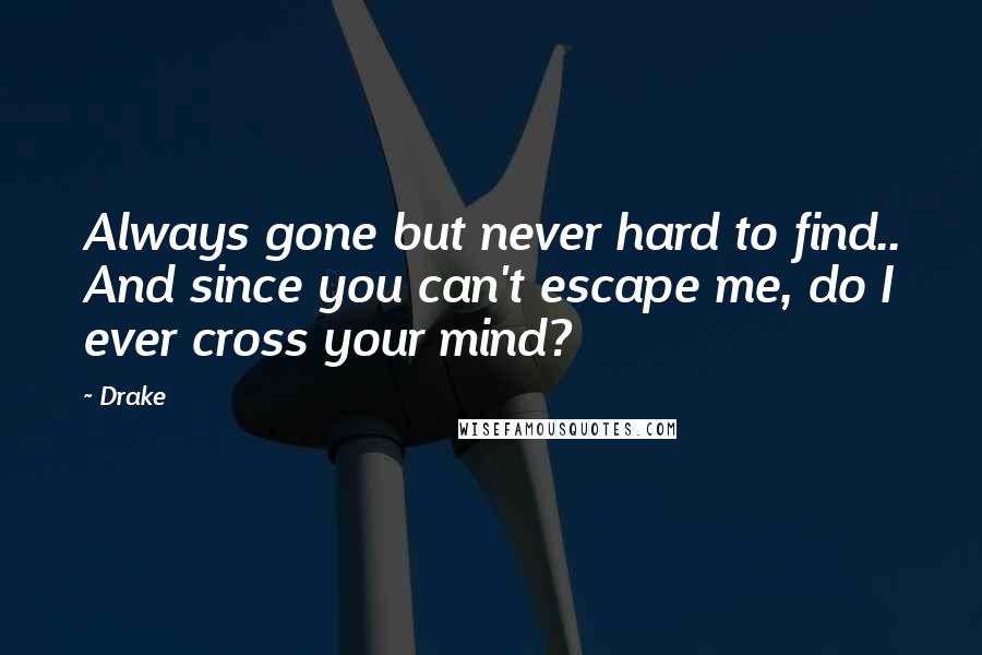 Drake Quotes: Always gone but never hard to find.. And since you can't escape me, do I ever cross your mind?