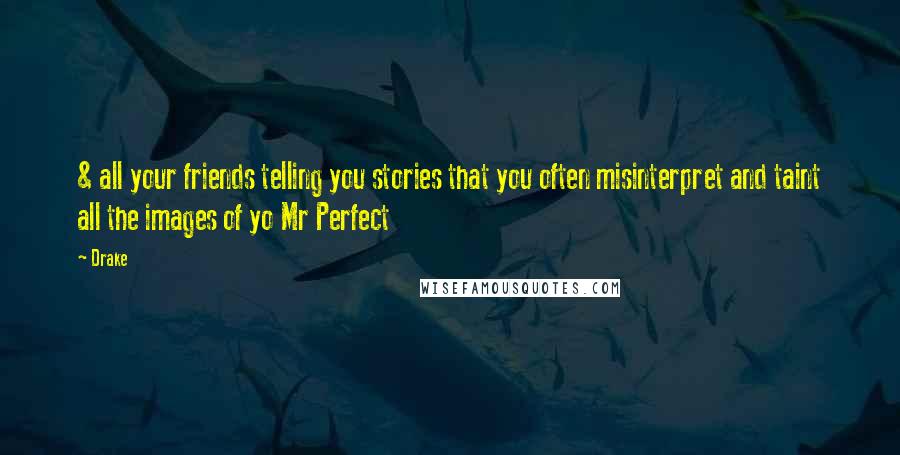 Drake Quotes: & all your friends telling you stories that you often misinterpret and taint all the images of yo Mr Perfect