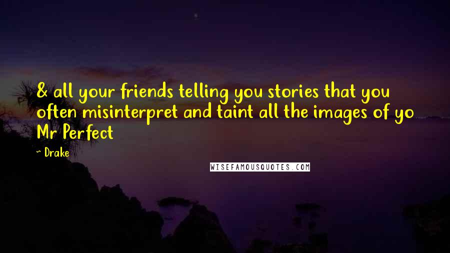 Drake Quotes: & all your friends telling you stories that you often misinterpret and taint all the images of yo Mr Perfect