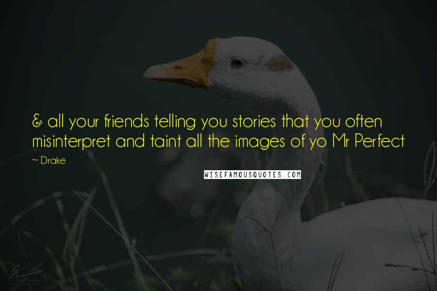 Drake Quotes: & all your friends telling you stories that you often misinterpret and taint all the images of yo Mr Perfect