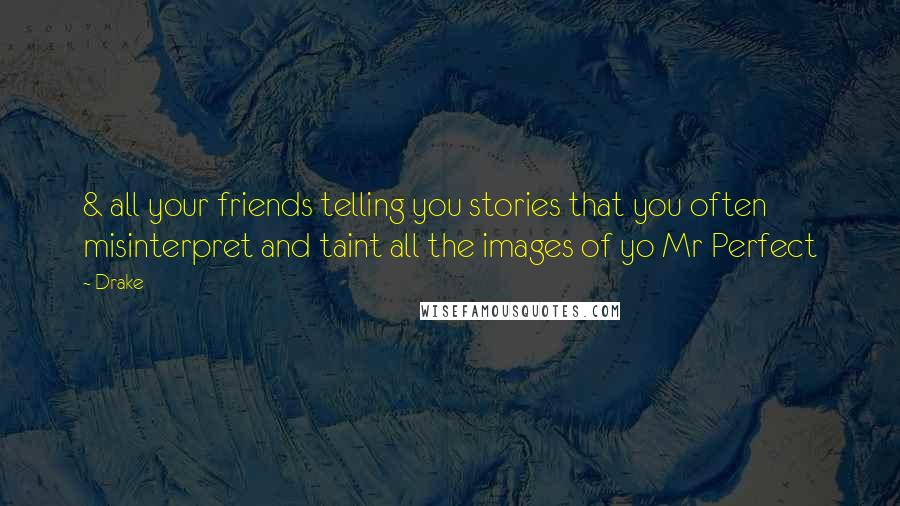 Drake Quotes: & all your friends telling you stories that you often misinterpret and taint all the images of yo Mr Perfect