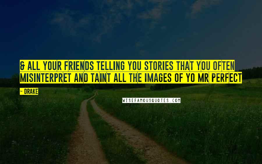 Drake Quotes: & all your friends telling you stories that you often misinterpret and taint all the images of yo Mr Perfect